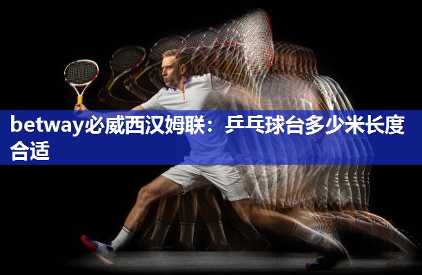 betway必威西汉姆联:乒乓球台多少米长度合适