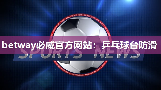 betway必威官方网站:乒乓球台防滑