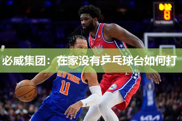 必威集团:在家没有乒乓球台如何打