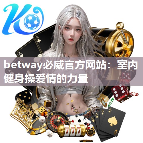 betway必威官方网站:室内健身操爱情的力量