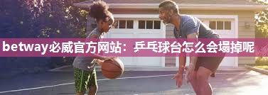 betway必威官方网站:乒乓球台怎么会塌掉呢