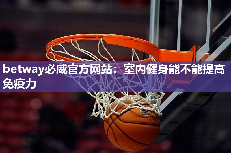 betway必威官方网站:室内健身能不能提高免疫力