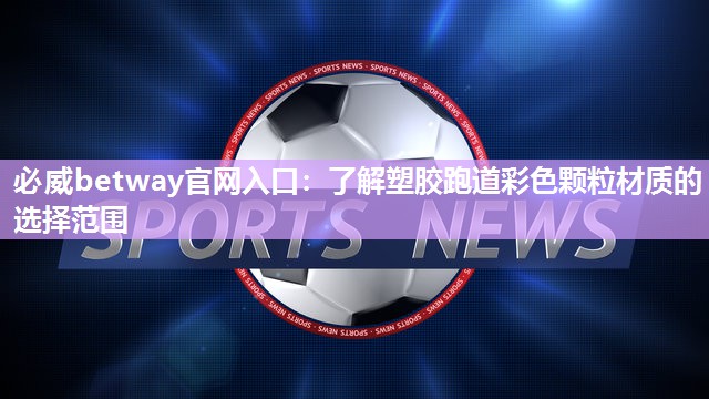 必威betway官网入口:了解塑胶跑道彩色颗粒材质的选择范围