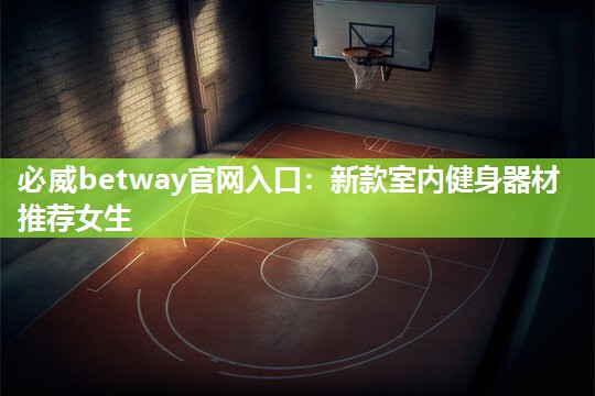 必威betway官网入口:新款室内健身器材推荐女生