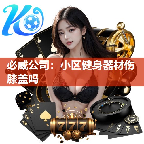 必威公司:小区健身器材伤膝盖吗