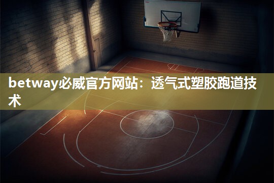 betway必威官方网站:透气式塑胶跑道技术
