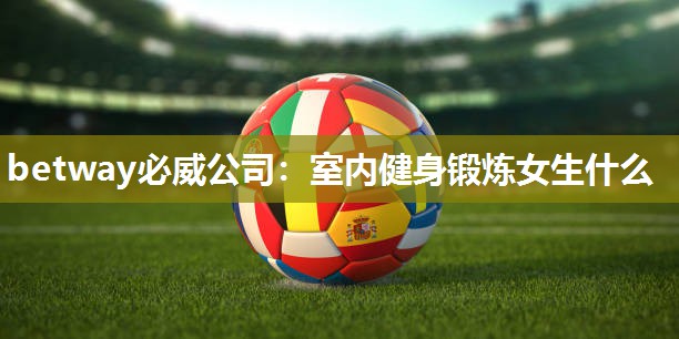 betway必威公司:室内健身锻炼女生什么