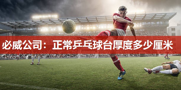 必威公司:正常乒乓球台厚度多少厘米