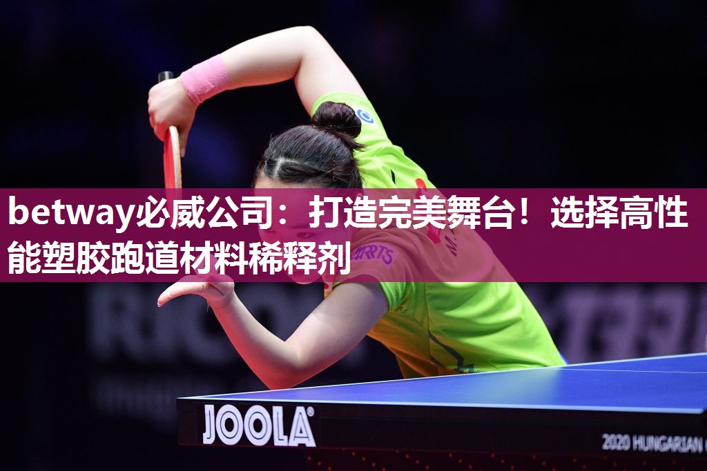 betway必威公司:打造完美舞台!选择高性能塑胶跑道材料稀释剂