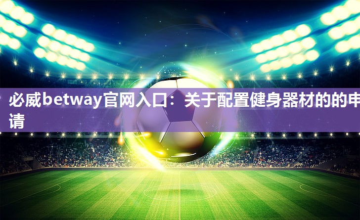 必威betway官网入口:关于配置健身器材的的申请