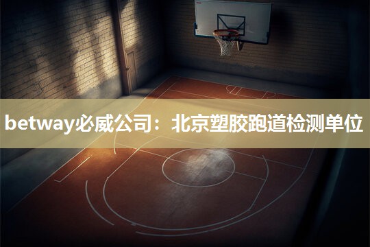 betway必威公司:北京塑胶跑道检测单位