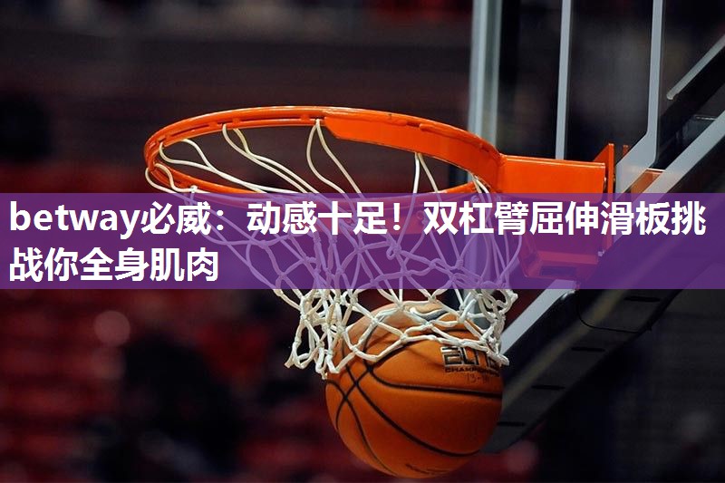 betway必威:动感十足!双杠臂屈伸滑板挑战你全身肌肉