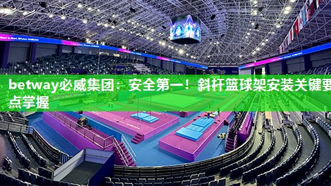 betway必威集团:安全第一!斜杆篮球架安装关键要点掌握