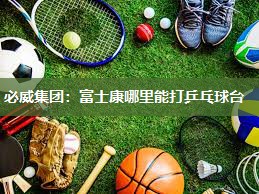 必威集团:富士康哪里能打乒乓球台