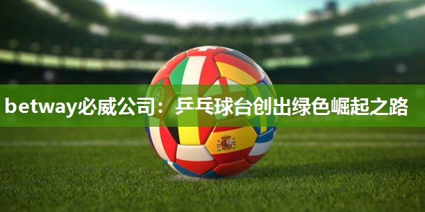 betway必威公司:乒乓球台创出绿色崛起之路