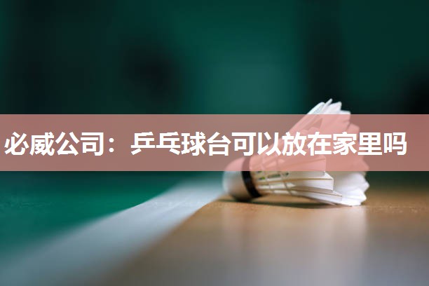 必威公司:乒乓球台可以放在家里吗