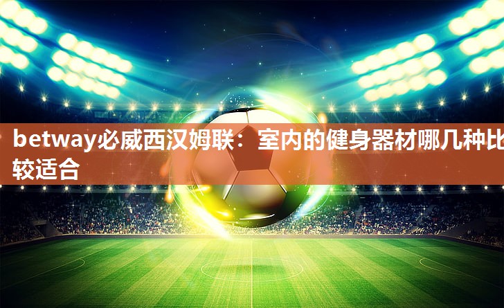 betway必威西汉姆联:室内的健身器材哪几种比较适合