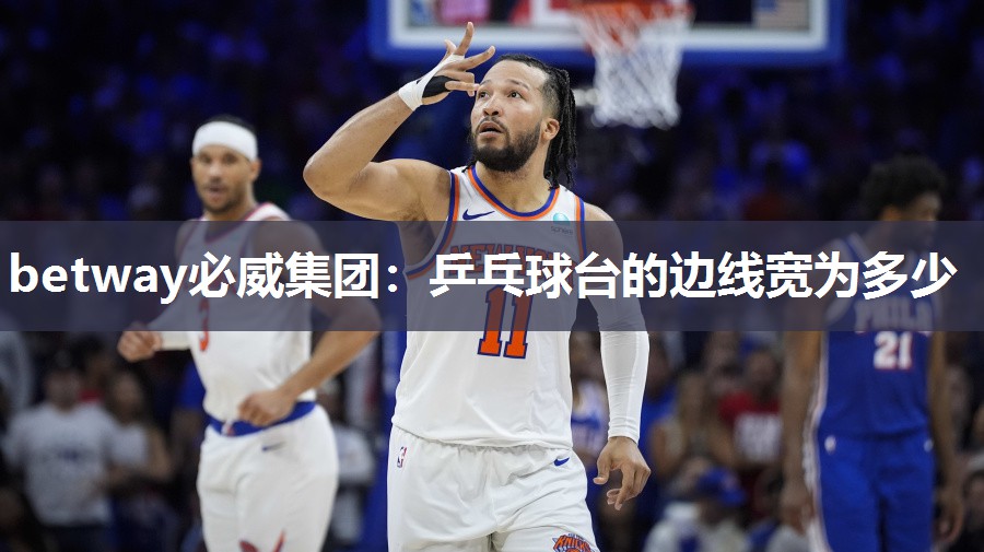 betway必威集团:乒乓球台的边线宽为多少