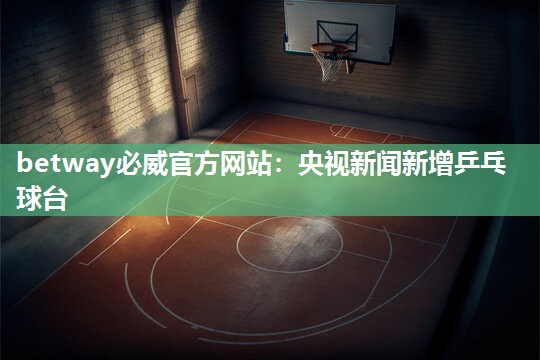 betway必威官方网站:央视新闻新增乒乓球台