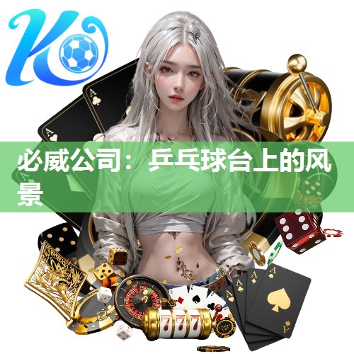 必威公司:乒乓球台上的风景
