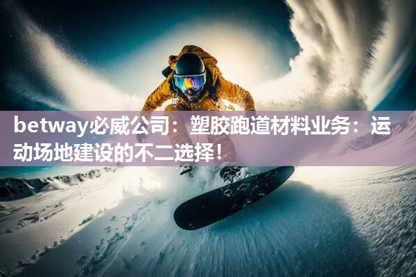 betway必威公司:塑胶跑道材料业务:运动场地建设的不二选择!
