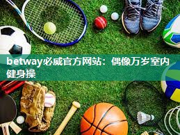 betway必威官方网站:偶像万岁室内健身操