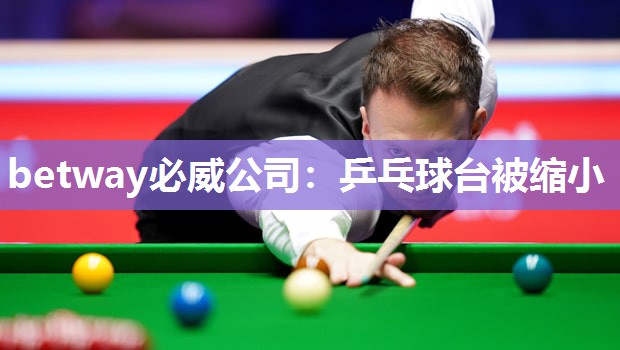 betway必威公司:乒乓球台被缩小
