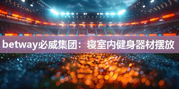 betway必威集团:寝室内健身器材摆放