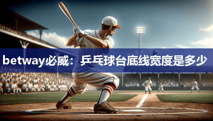 betway必威:乒乓球台底线宽度是多少