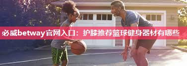 必威betway官网入口:护膝推荐篮球健身器材有哪些