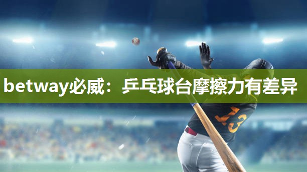 betway必威:乒乓球台摩擦力有差异