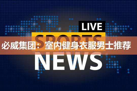 必威集团:室内健身衣服男士推荐