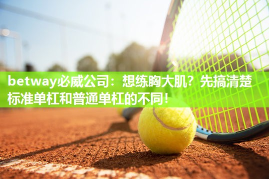 betway必威公司:想练胸大肌?先搞清楚标准单杠和普通单杠的不同!