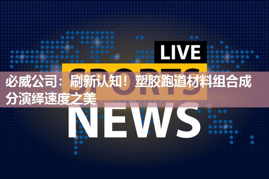 必威公司:刷新认知!塑胶跑道材料组合成分演绎速度之美