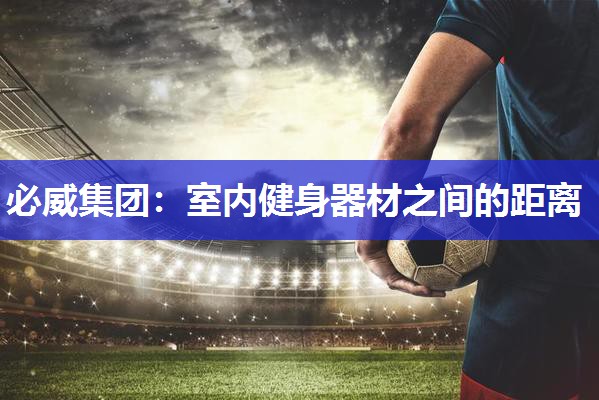 必威集团:室内健身器材之间的距离