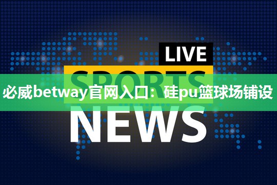 必威betway官网入口:硅pu篮球场铺设