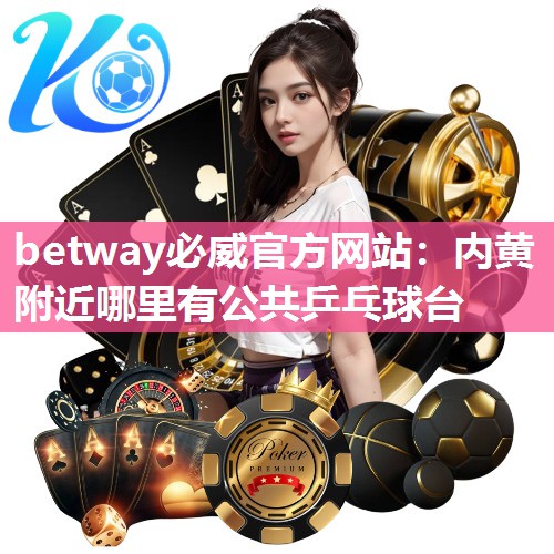 betway必威官方网站:内黄附近哪里有公共乒乓球台
