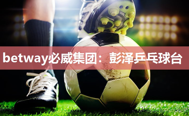 betway必威集团:彭泽乒乓球台