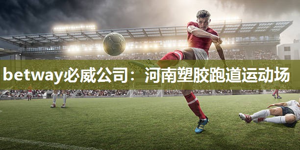 betway必威公司:河南塑胶跑道运动场