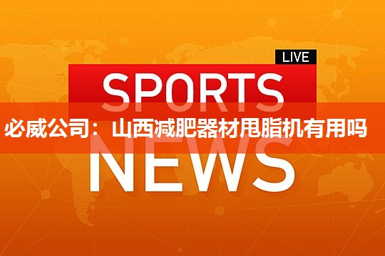 必威公司:山西减肥器材甩脂机有用吗