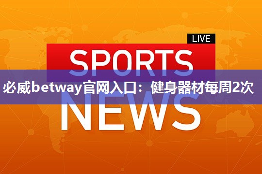 必威betway官网入口:健身器材每周2次