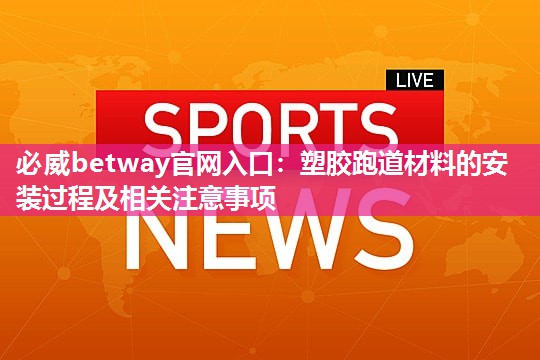必威betway官网入口:塑胶跑道材料的安装过程及相关注意事项