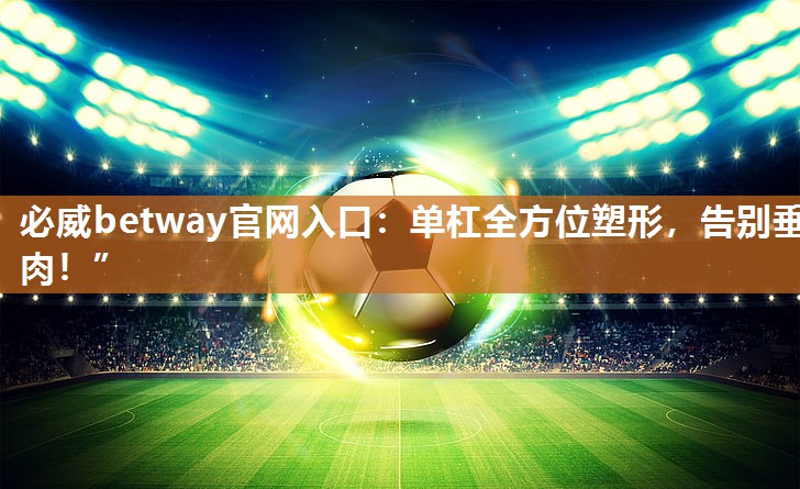 必威betway官网入口:单杠全方位塑形,告别垂肉!”