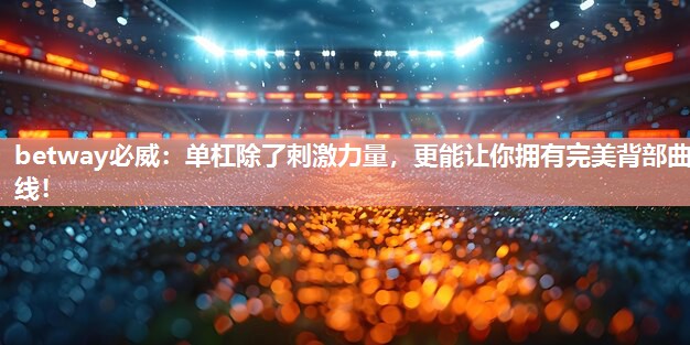 betway必威:单杠除了刺激力量,更能让你拥有完美背部曲线!