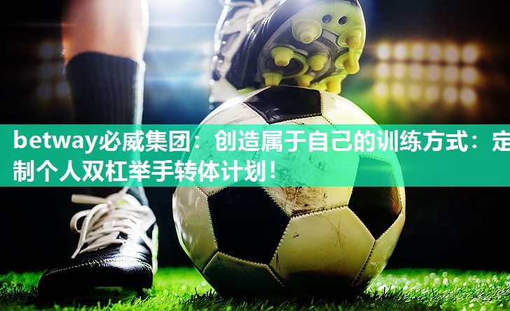 betway必威集团:创造属于自己的训练方式:定制个人双杠举手转体计划!