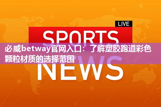 必威betway官网入口:了解塑胶跑道彩色颗粒材质的选择范围