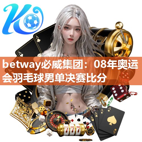 betway必威集团:08年奥运会羽毛球男单决赛比分